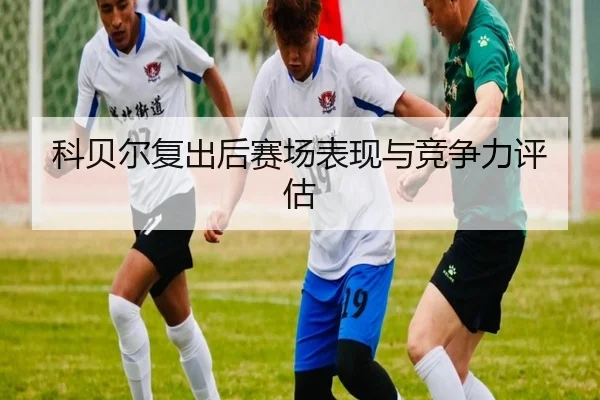 科贝尔复出后赛场表现与竞争力评估 - loltouzhu